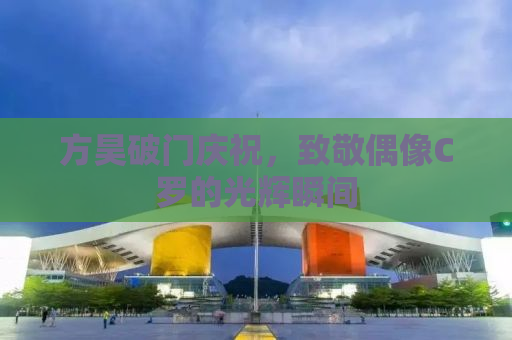 方昊破门庆祝，致敬偶像C罗的光辉瞬间