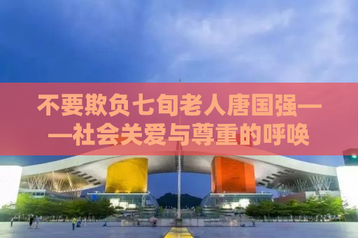 不要欺负七旬老人唐国强——社会关爱与尊重的呼唤