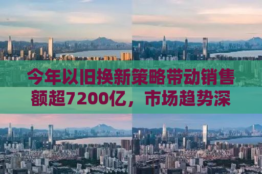 今年以旧换新策略带动销售额超7200亿，市场趋势深度解析