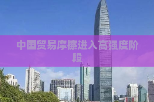 中国贸易摩擦进入高强度阶段