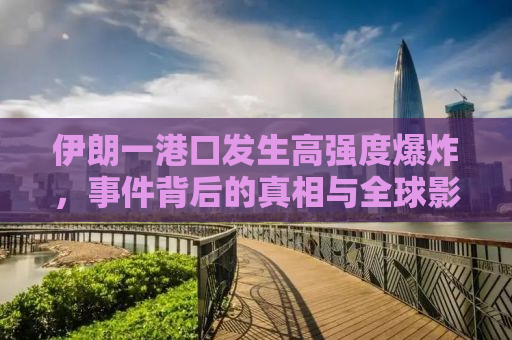 伊朗一港口发生高强度爆炸，事件背后的真相与全球影响