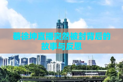 蔡徐坤直播突然被封背后的故事与反思