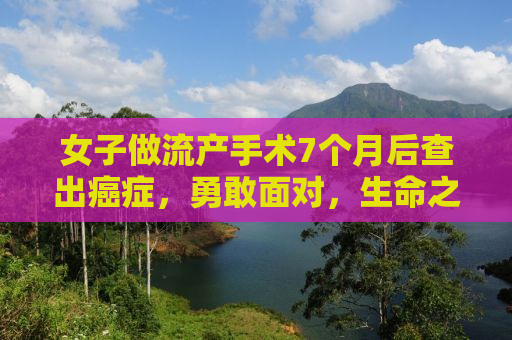 女子做流产手术7个月后查出癌症，勇敢面对，生命之光在前方闪耀