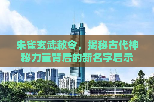 朱雀玄武敕令，揭秘古代神秘力量背后的新名字启示