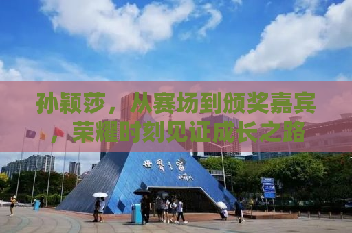 孙颖莎，从赛场到颁奖嘉宾，荣耀时刻见证成长之路