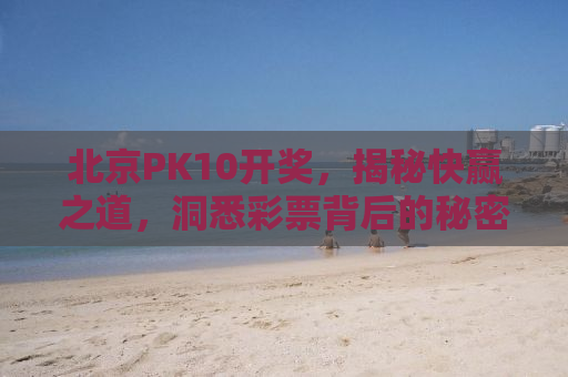 北京PK10开奖，揭秘快赢之道，洞悉彩票背后的秘密