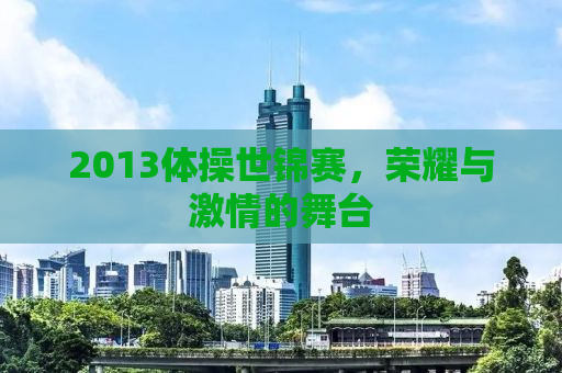 2013体操世锦赛，荣耀与激情的舞台