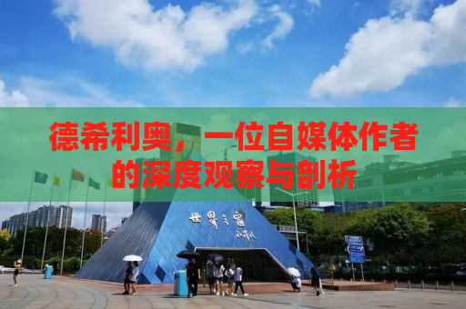 德希利奥，一位自媒体作者的深度观察与剖析