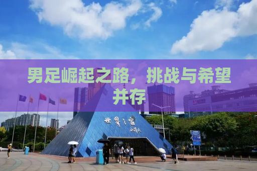 男足崛起之路，挑战与希望并存