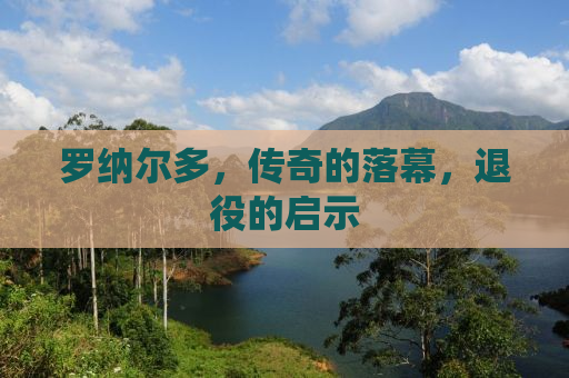 罗纳尔多，传奇的落幕，退役的启示