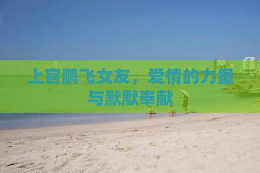 上官鹏飞女友，爱情的力量与默默奉献