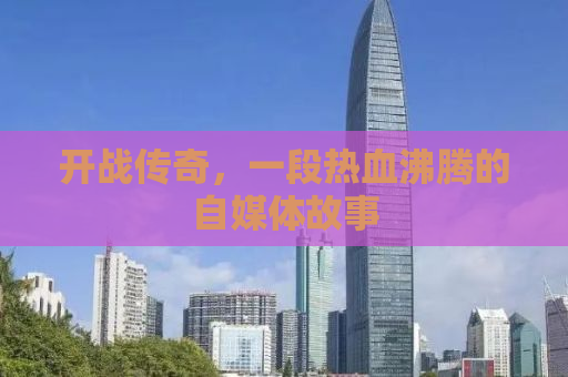 开战传奇，一段热血沸腾的自媒体故事