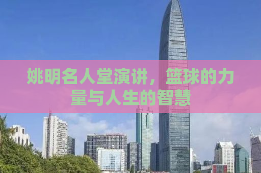 姚明名人堂演讲，篮球的力量与人生的智慧