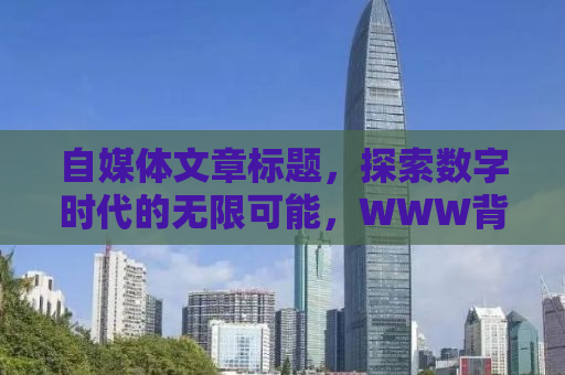 自媒体文章标题，探索数字时代的无限可能，WWW背后的故事与未来趋势分析（163域名背后的故事）