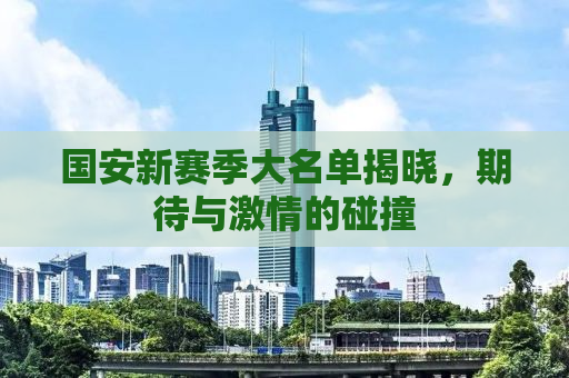 国安新赛季大名单揭晓，期待与激情的碰撞