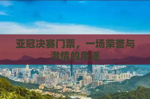 亚冠决赛门票，一场荣誉与激情的角逐