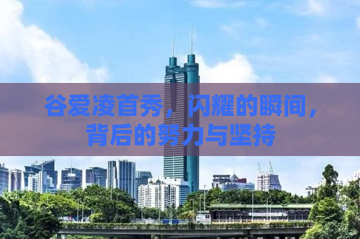 谷爱凌首秀，闪耀的瞬间，背后的努力与坚持