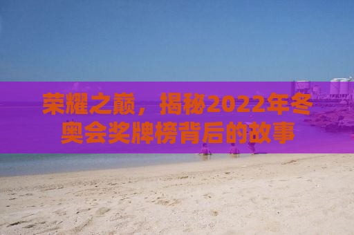 荣耀之巅，揭秘2022年冬奥会奖牌榜背后的故事
