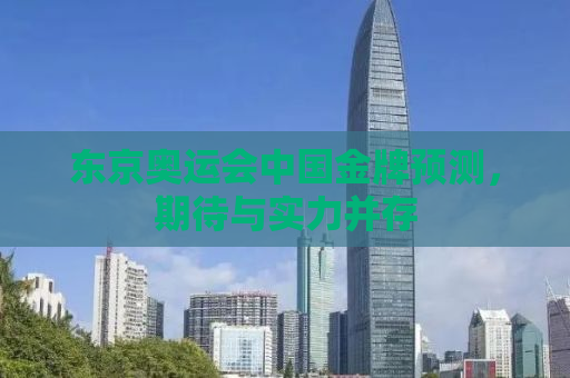 东京奥运会中国金牌预测，期待与实力并存