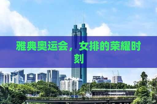 雅典奥运会，女排的荣耀时刻
