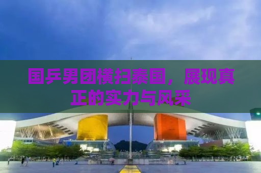 国乒男团横扫泰国，展现真正的实力与风采