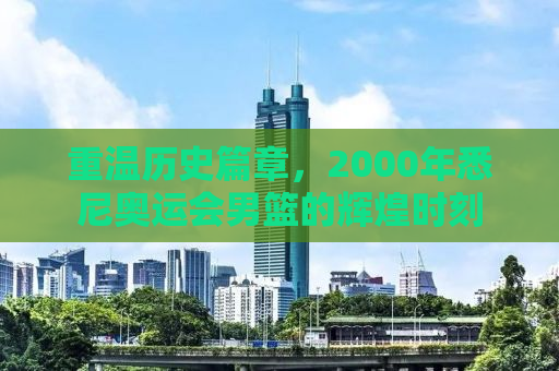 重温历史篇章，2000年悉尼奥运会男篮的辉煌时刻