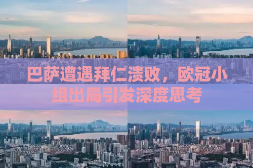 巴萨遭遇拜仁溃败，欧冠小组出局引发深度思考
