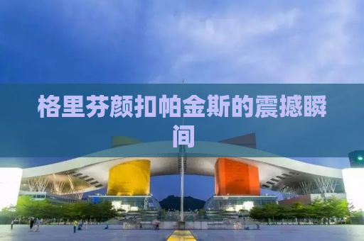 格里芬颜扣帕金斯的震撼瞬间