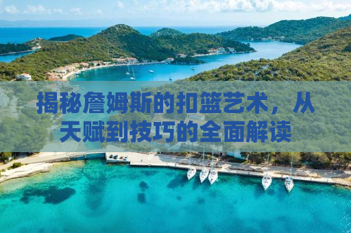 揭秘詹姆斯的扣篮艺术，从天赋到技巧的全面解读