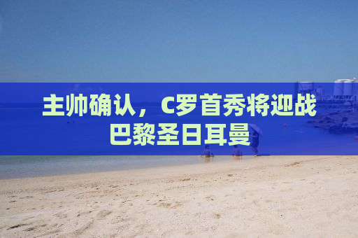 主帅确认，C罗首秀将迎战巴黎圣日耳曼