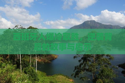 西班牙人爆冷取胜，逆袭背后的故事与启示