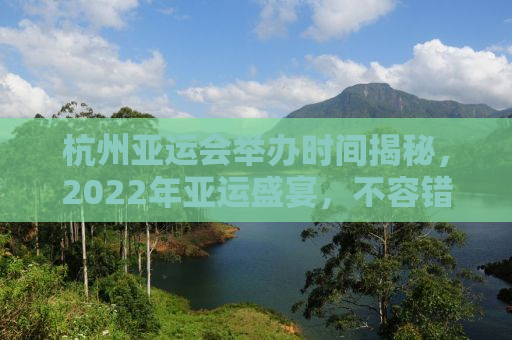 杭州亚运会举办时间揭秘，2022年亚运盛宴，不容错过的精彩瞬间！