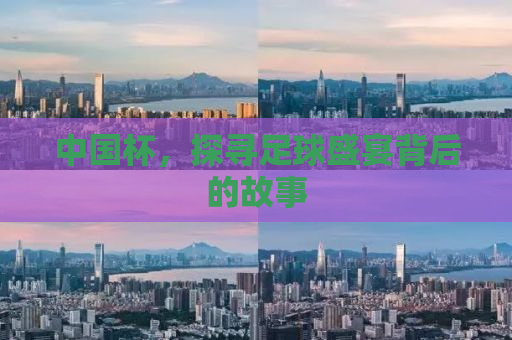 中国杯，探寻足球盛宴背后的故事