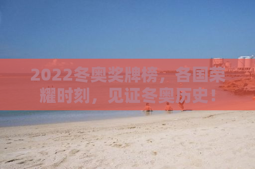 2022冬奥奖牌榜，各国荣耀时刻，见证冬奥历史！