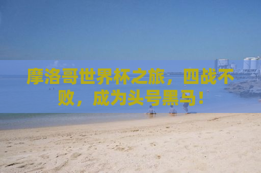 摩洛哥世界杯之旅，四战不败，成为头号黑马！