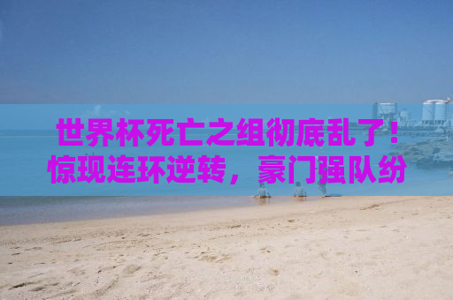 世界杯死亡之组彻底乱了！惊现连环逆转，豪门强队纷纷告急！