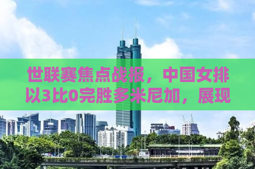 世联赛焦点战报，中国女排以3比0完胜多米尼加，展现强势实力
