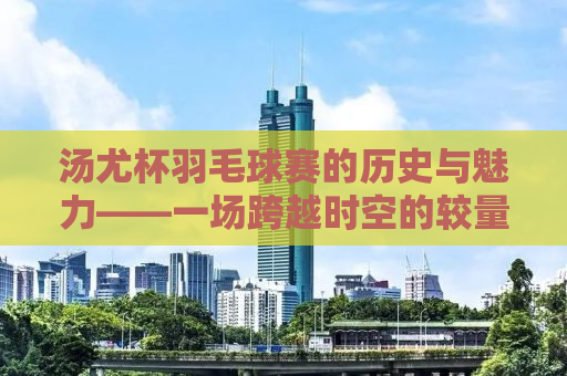 汤尤杯羽毛球赛的历史与魅力——一场跨越时空的较量
