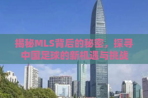 揭秘MLS背后的秘密，探寻中国足球的新机遇与挑战
