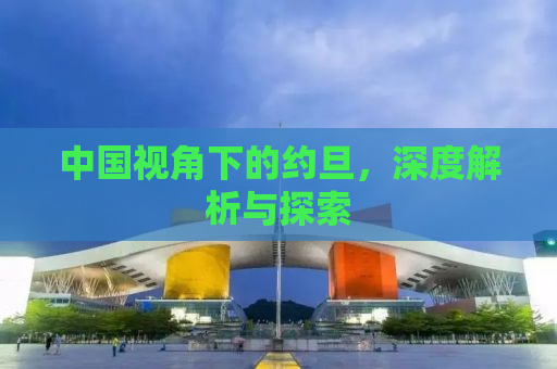 中国视角下的约旦，深度解析与探索