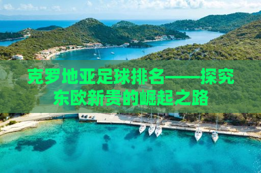 克罗地亚足球排名——探究东欧新贵的崛起之路