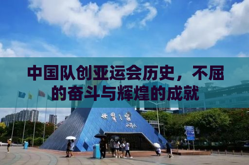 中国队创亚运会历史，不屈的奋斗与辉煌的成就