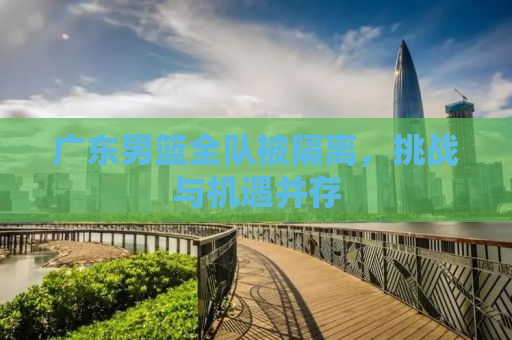 广东男篮全队被隔离，挑战与机遇并存