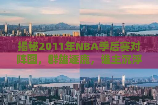 揭秘2011年NBA季后赛对阵图，群雄逐鹿，谁主沉浮？