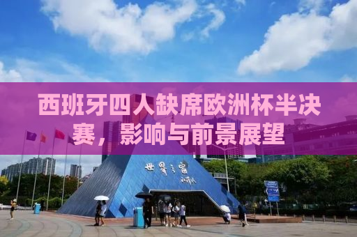 西班牙四人缺席欧洲杯半决赛，影响与前景展望