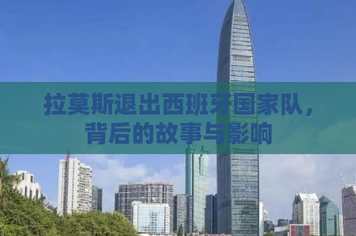 拉莫斯退出西班牙国家队，背后的故事与影响