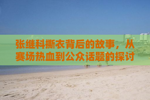 张继科撕衣背后的故事，从赛场热血到公众话题的探讨