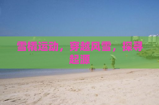雪橇运动，穿越风雪，探寻起源