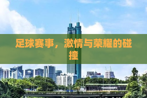 足球赛事，激情与荣耀的碰撞