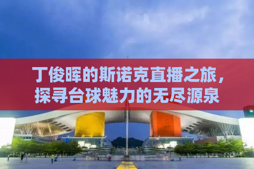 丁俊晖的斯诺克直播之旅，探寻台球魅力的无尽源泉